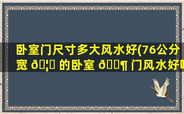 卧室门尺寸多大风水好(76公分宽 🦆 的卧室 🐶 门风水好吗)
